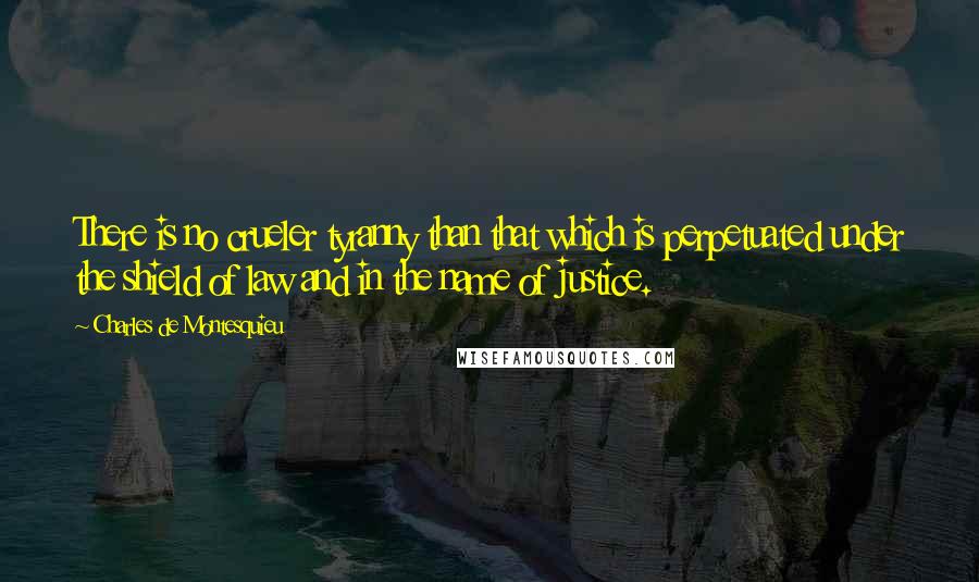 Charles De Montesquieu Quotes: There is no crueler tyranny than that which is perpetuated under the shield of law and in the name of justice.