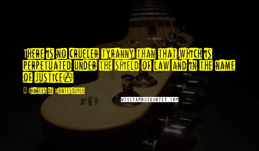 Charles De Montesquieu Quotes: There is no crueler tyranny than that which is perpetuated under the shield of law and in the name of justice.