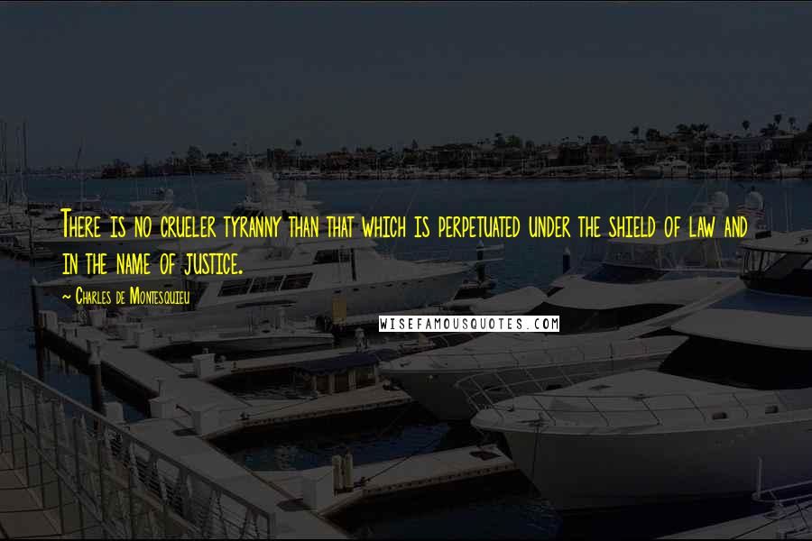 Charles De Montesquieu Quotes: There is no crueler tyranny than that which is perpetuated under the shield of law and in the name of justice.
