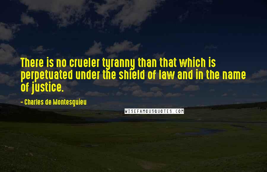 Charles De Montesquieu Quotes: There is no crueler tyranny than that which is perpetuated under the shield of law and in the name of justice.