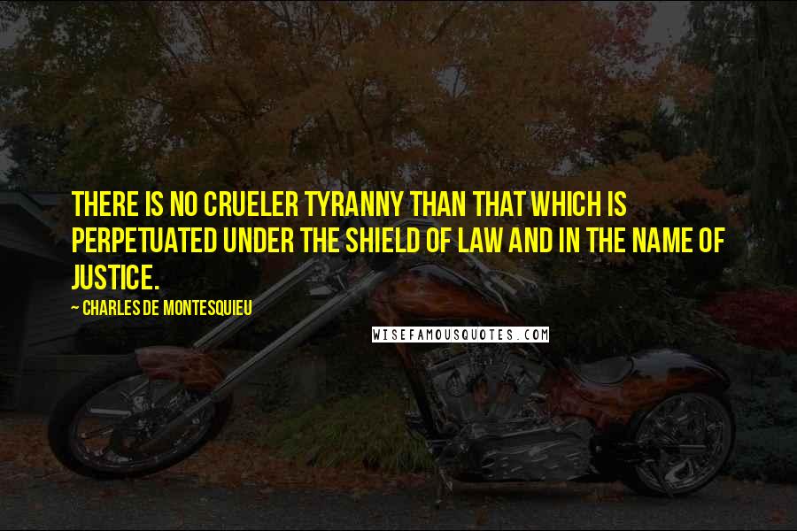 Charles De Montesquieu Quotes: There is no crueler tyranny than that which is perpetuated under the shield of law and in the name of justice.