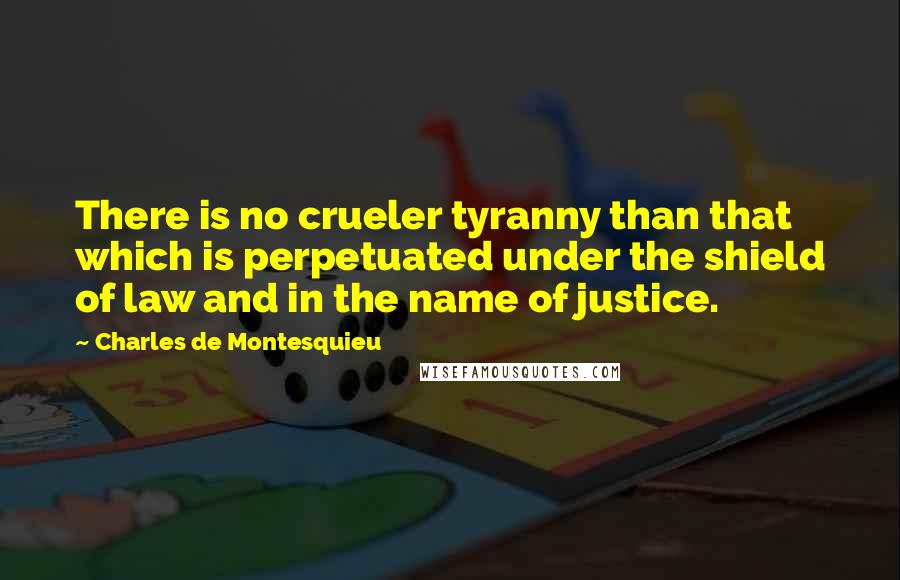 Charles De Montesquieu Quotes: There is no crueler tyranny than that which is perpetuated under the shield of law and in the name of justice.
