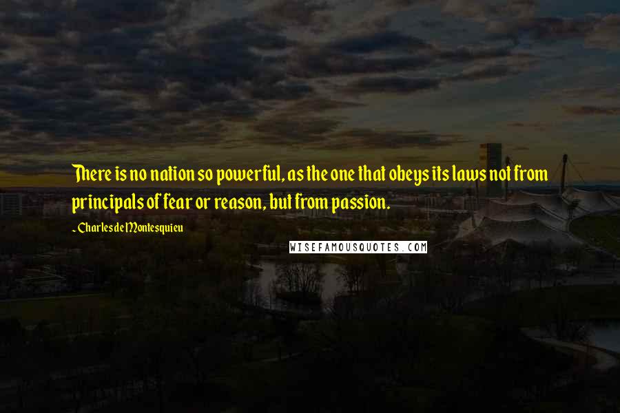 Charles De Montesquieu Quotes: There is no nation so powerful, as the one that obeys its laws not from principals of fear or reason, but from passion.