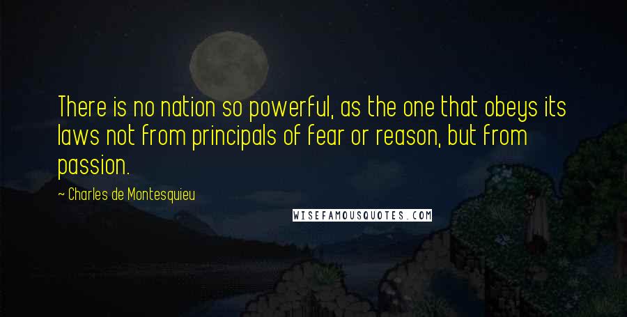 Charles De Montesquieu Quotes: There is no nation so powerful, as the one that obeys its laws not from principals of fear or reason, but from passion.