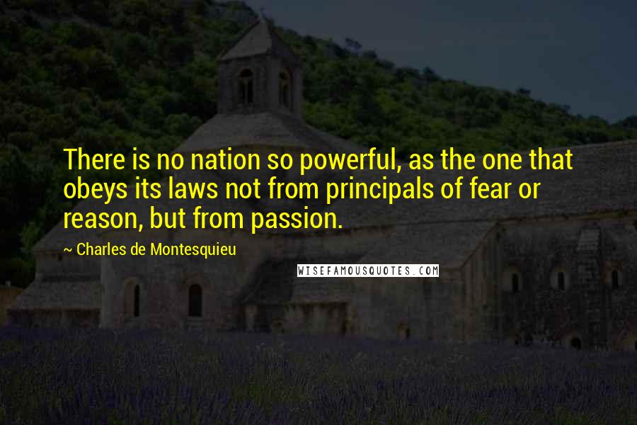 Charles De Montesquieu Quotes: There is no nation so powerful, as the one that obeys its laws not from principals of fear or reason, but from passion.