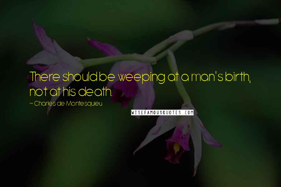 Charles De Montesquieu Quotes: There should be weeping at a man's birth, not at his death.