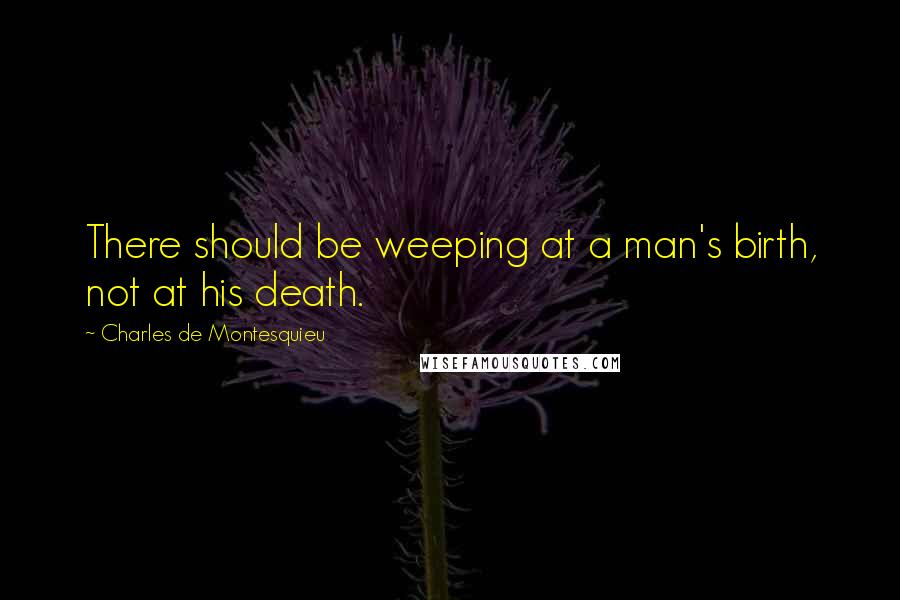 Charles De Montesquieu Quotes: There should be weeping at a man's birth, not at his death.