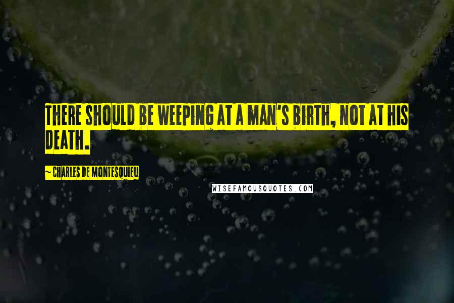 Charles De Montesquieu Quotes: There should be weeping at a man's birth, not at his death.