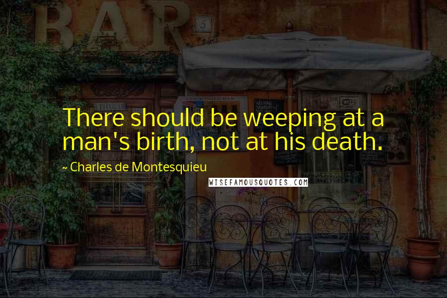 Charles De Montesquieu Quotes: There should be weeping at a man's birth, not at his death.