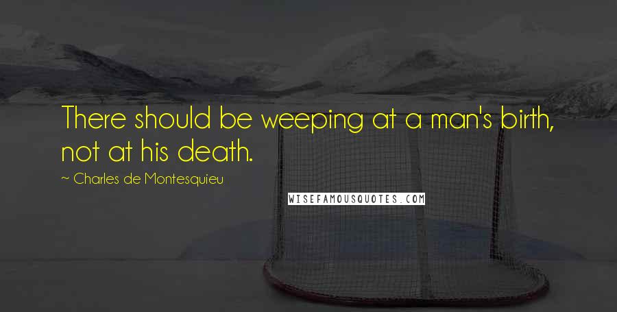 Charles De Montesquieu Quotes: There should be weeping at a man's birth, not at his death.