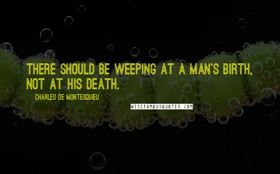 Charles De Montesquieu Quotes: There should be weeping at a man's birth, not at his death.