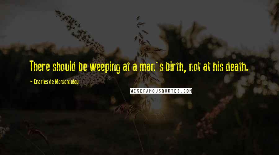 Charles De Montesquieu Quotes: There should be weeping at a man's birth, not at his death.