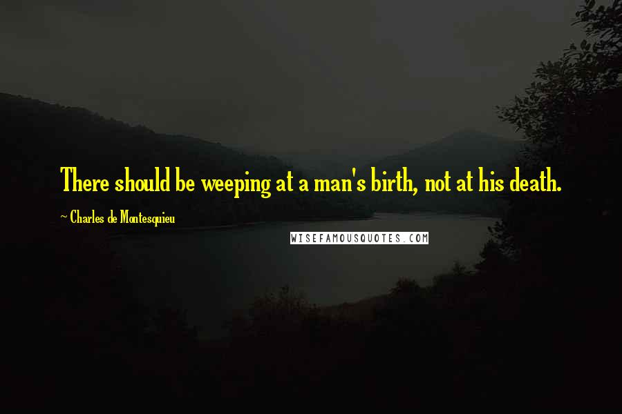 Charles De Montesquieu Quotes: There should be weeping at a man's birth, not at his death.