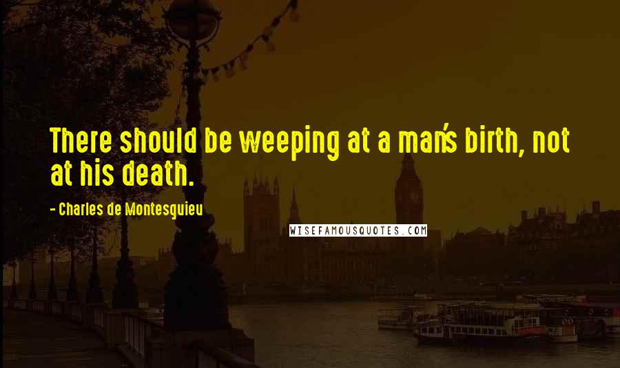 Charles De Montesquieu Quotes: There should be weeping at a man's birth, not at his death.