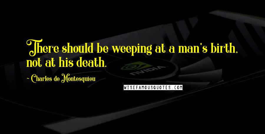 Charles De Montesquieu Quotes: There should be weeping at a man's birth, not at his death.