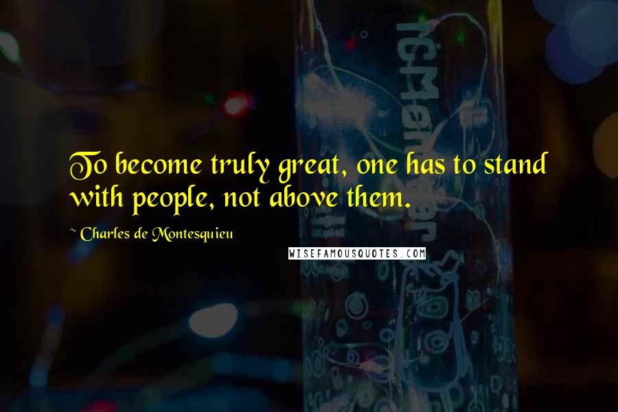 Charles De Montesquieu Quotes: To become truly great, one has to stand with people, not above them.