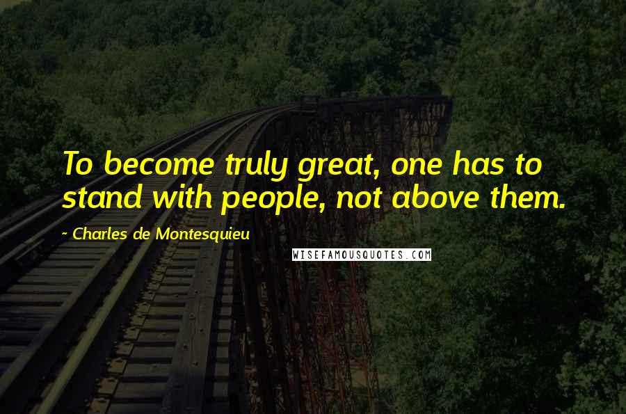 Charles De Montesquieu Quotes: To become truly great, one has to stand with people, not above them.