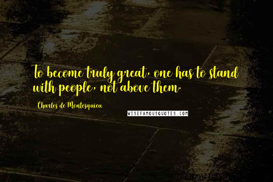 Charles De Montesquieu Quotes: To become truly great, one has to stand with people, not above them.