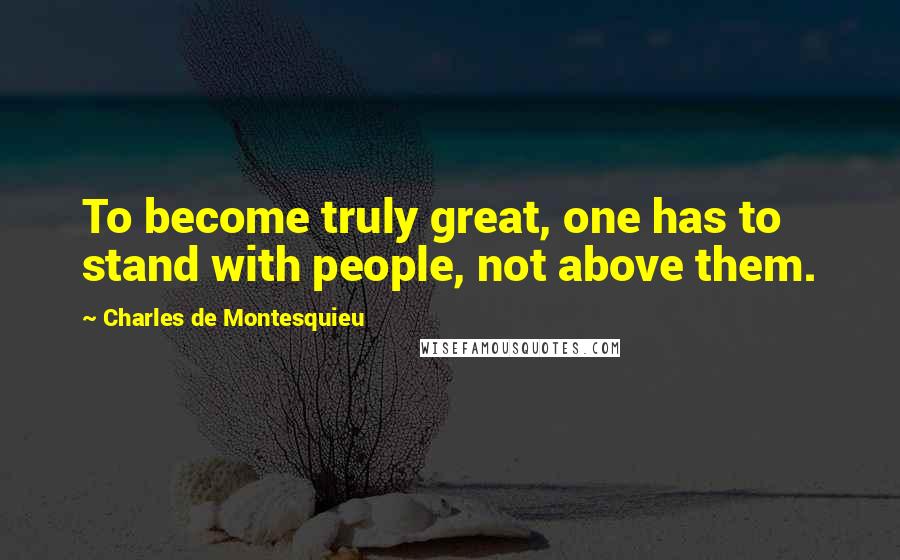Charles De Montesquieu Quotes: To become truly great, one has to stand with people, not above them.