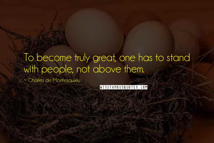 Charles De Montesquieu Quotes: To become truly great, one has to stand with people, not above them.