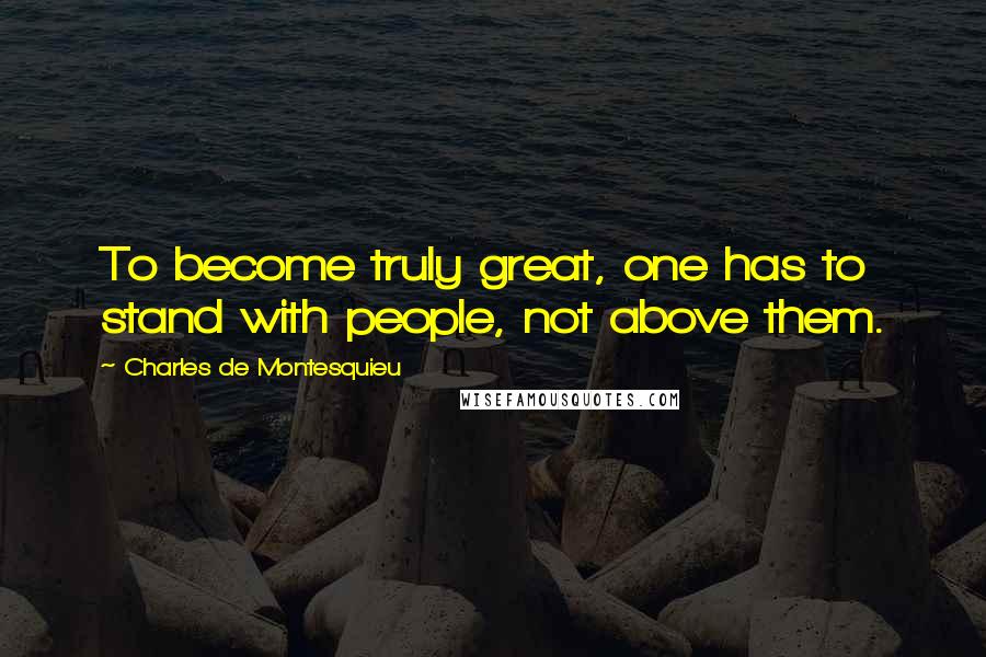 Charles De Montesquieu Quotes: To become truly great, one has to stand with people, not above them.