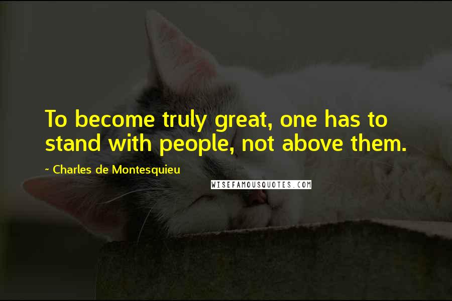 Charles De Montesquieu Quotes: To become truly great, one has to stand with people, not above them.