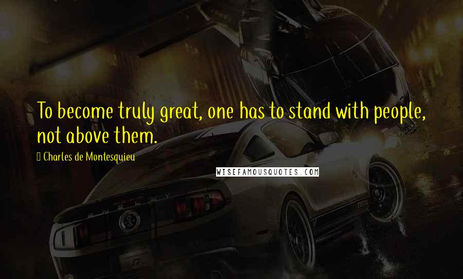 Charles De Montesquieu Quotes: To become truly great, one has to stand with people, not above them.