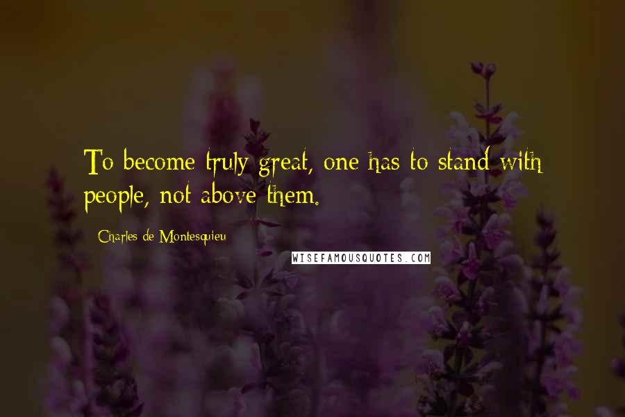 Charles De Montesquieu Quotes: To become truly great, one has to stand with people, not above them.