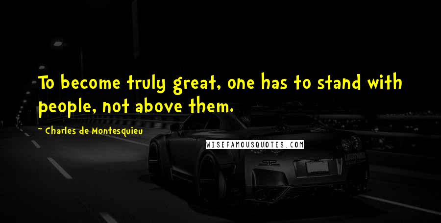 Charles De Montesquieu Quotes: To become truly great, one has to stand with people, not above them.