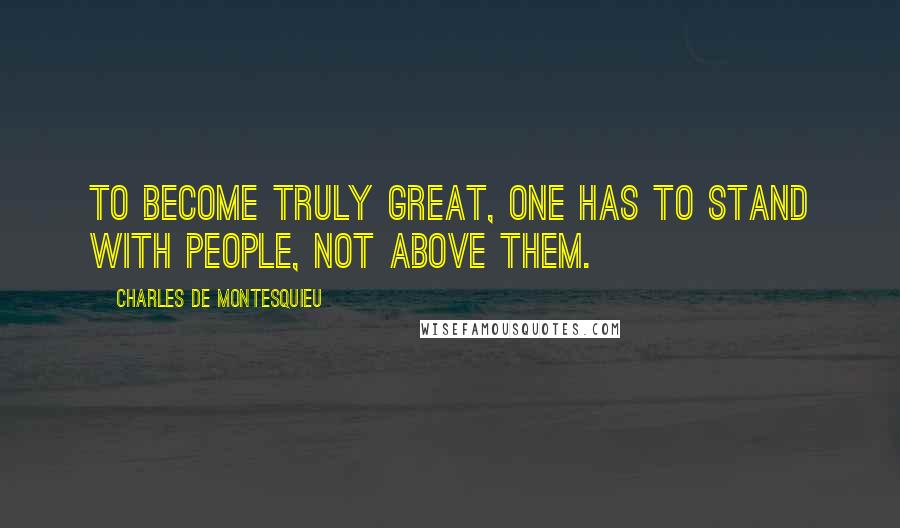 Charles De Montesquieu Quotes: To become truly great, one has to stand with people, not above them.