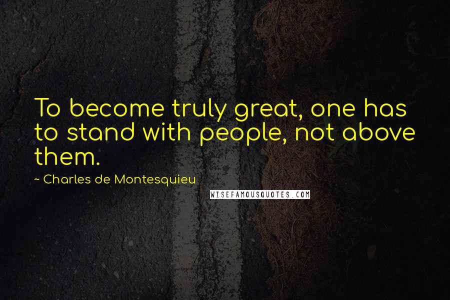 Charles De Montesquieu Quotes: To become truly great, one has to stand with people, not above them.