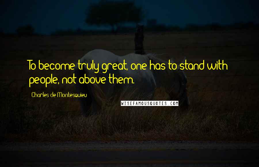 Charles De Montesquieu Quotes: To become truly great, one has to stand with people, not above them.