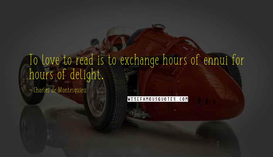 Charles De Montesquieu Quotes: To love to read is to exchange hours of ennui for hours of delight.