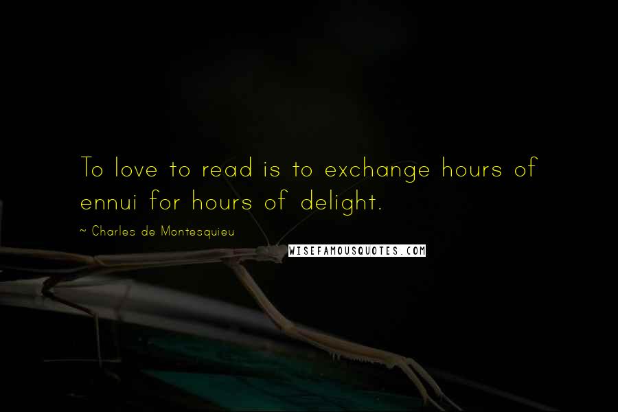Charles De Montesquieu Quotes: To love to read is to exchange hours of ennui for hours of delight.