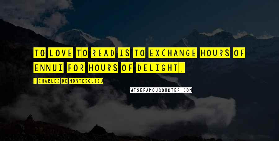 Charles De Montesquieu Quotes: To love to read is to exchange hours of ennui for hours of delight.