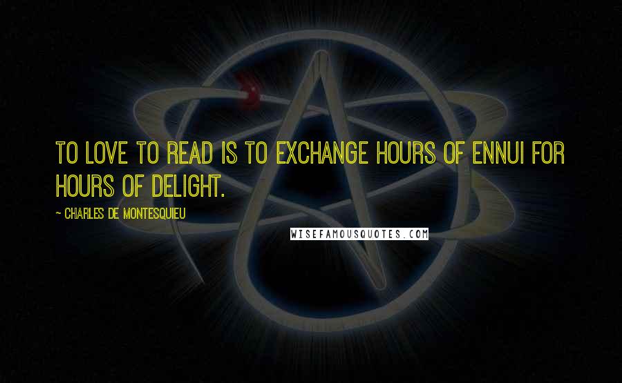 Charles De Montesquieu Quotes: To love to read is to exchange hours of ennui for hours of delight.