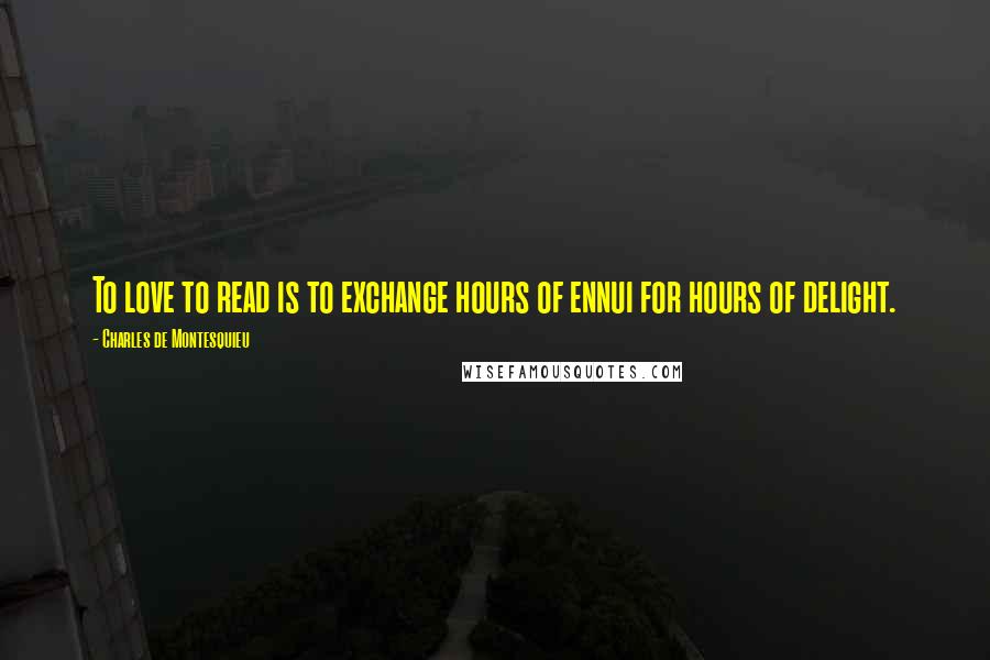 Charles De Montesquieu Quotes: To love to read is to exchange hours of ennui for hours of delight.