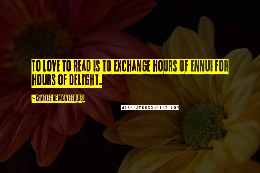 Charles De Montesquieu Quotes: To love to read is to exchange hours of ennui for hours of delight.