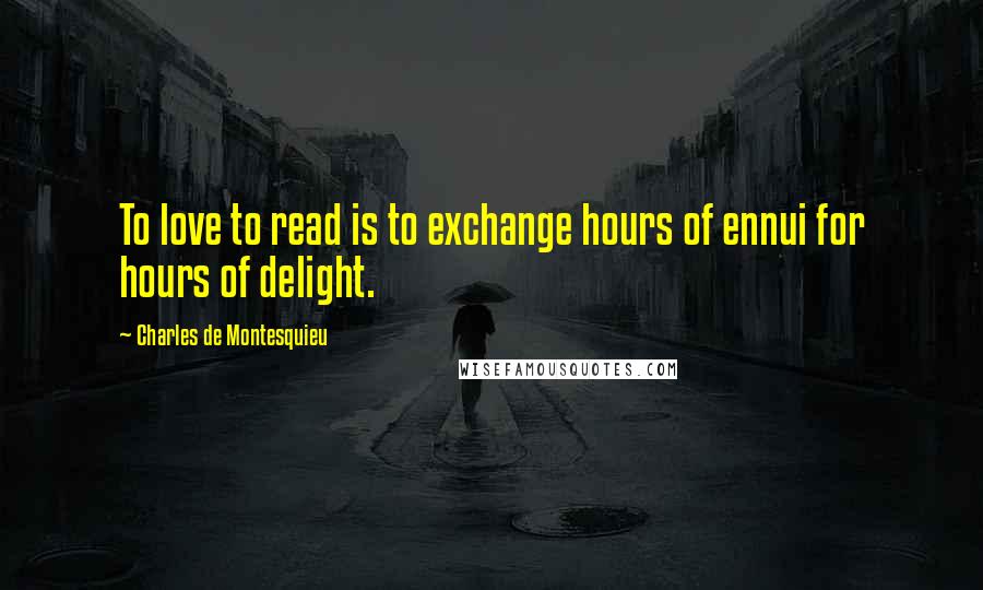 Charles De Montesquieu Quotes: To love to read is to exchange hours of ennui for hours of delight.