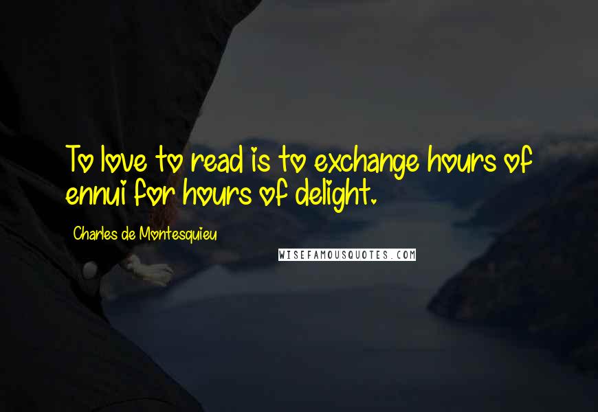 Charles De Montesquieu Quotes: To love to read is to exchange hours of ennui for hours of delight.
