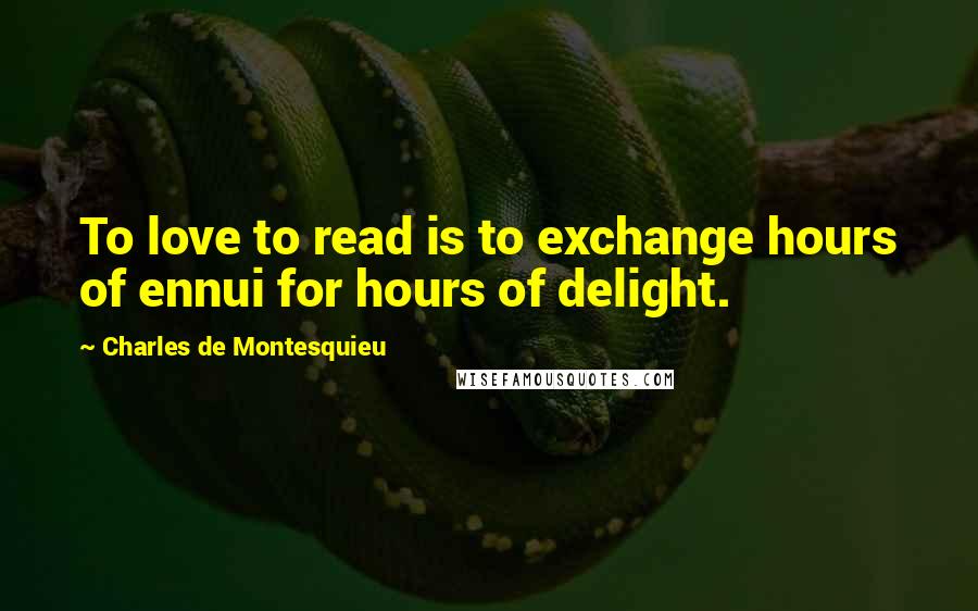 Charles De Montesquieu Quotes: To love to read is to exchange hours of ennui for hours of delight.