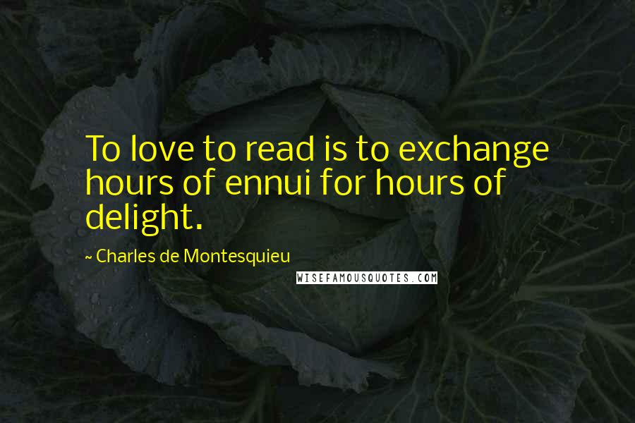 Charles De Montesquieu Quotes: To love to read is to exchange hours of ennui for hours of delight.