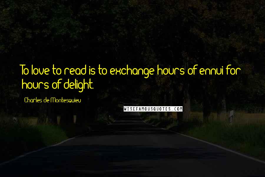 Charles De Montesquieu Quotes: To love to read is to exchange hours of ennui for hours of delight.