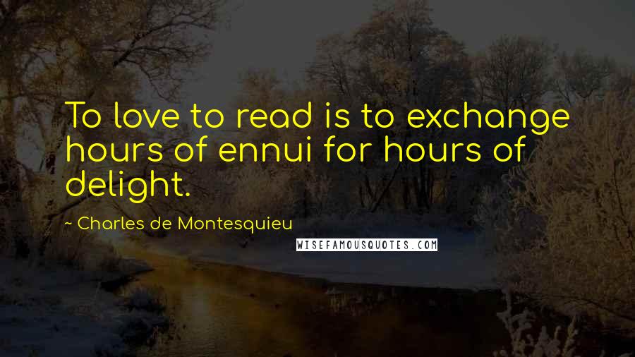 Charles De Montesquieu Quotes: To love to read is to exchange hours of ennui for hours of delight.