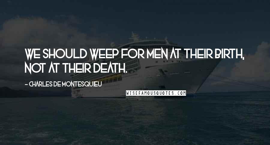 Charles De Montesquieu Quotes: We should weep for men at their birth, not at their death.