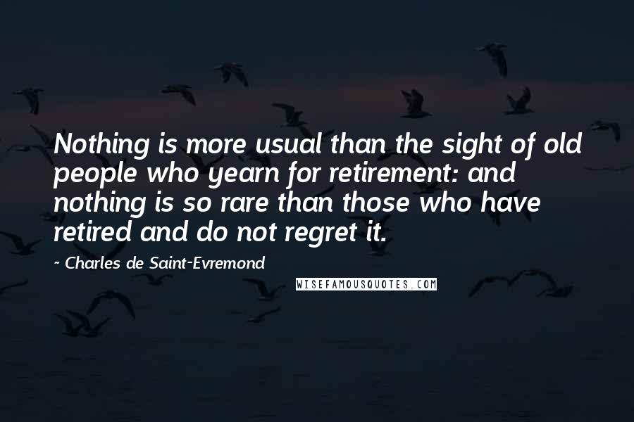 Charles De Saint-Evremond Quotes: Nothing is more usual than the sight of old people who yearn for retirement: and nothing is so rare than those who have retired and do not regret it.