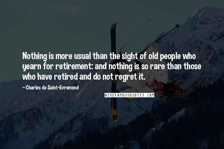 Charles De Saint-Evremond Quotes: Nothing is more usual than the sight of old people who yearn for retirement: and nothing is so rare than those who have retired and do not regret it.