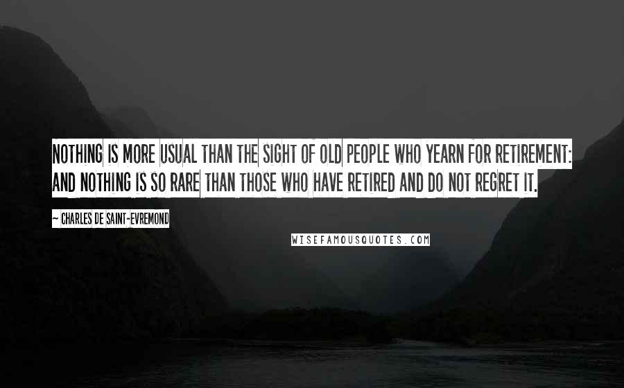 Charles De Saint-Evremond Quotes: Nothing is more usual than the sight of old people who yearn for retirement: and nothing is so rare than those who have retired and do not regret it.