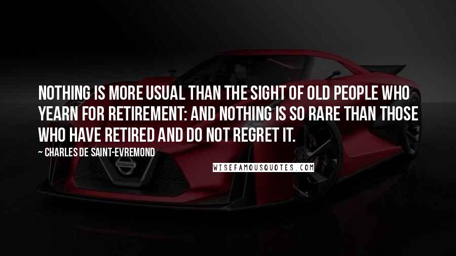 Charles De Saint-Evremond Quotes: Nothing is more usual than the sight of old people who yearn for retirement: and nothing is so rare than those who have retired and do not regret it.