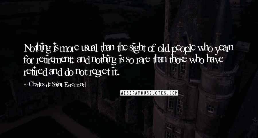 Charles De Saint-Evremond Quotes: Nothing is more usual than the sight of old people who yearn for retirement: and nothing is so rare than those who have retired and do not regret it.